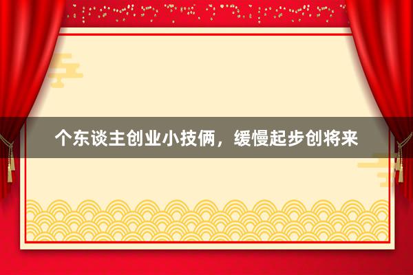 个东谈主创业小技俩，缓慢起步创将来