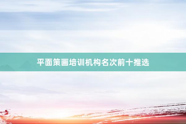 平面策画培训机构名次前十推选