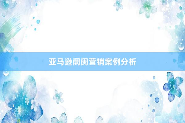 亚马逊阛阓营销案例分析