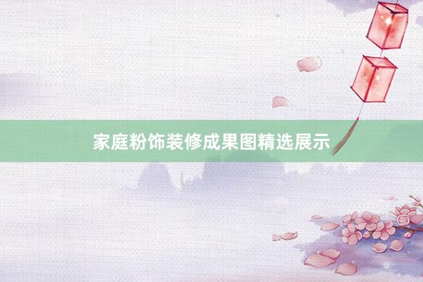 家庭粉饰装修成果图精选展示