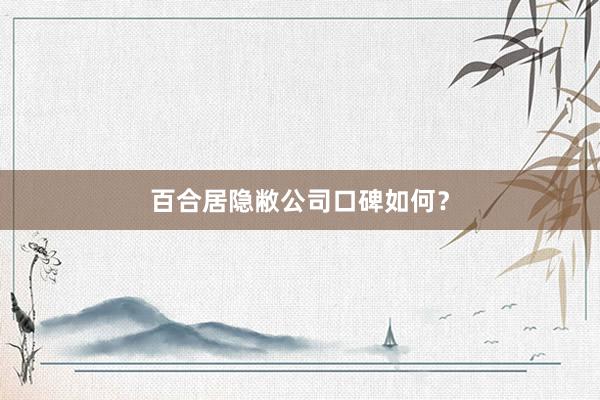 百合居隐敝公司口碑如何？