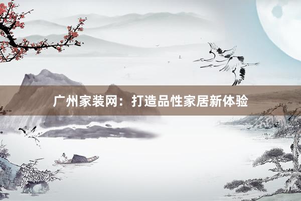 广州家装网：打造品性家居新体验