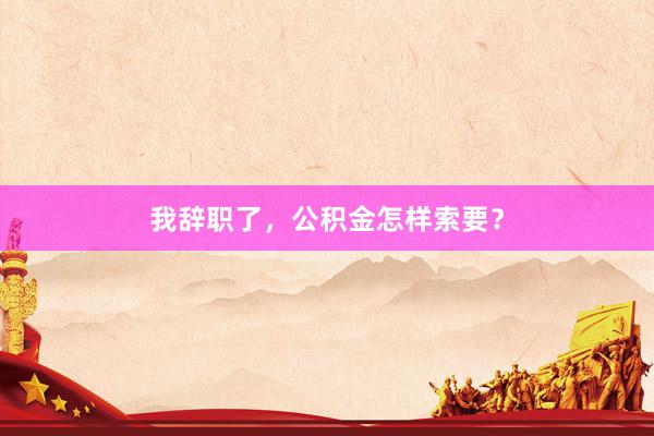 我辞职了，公积金怎样索要？
