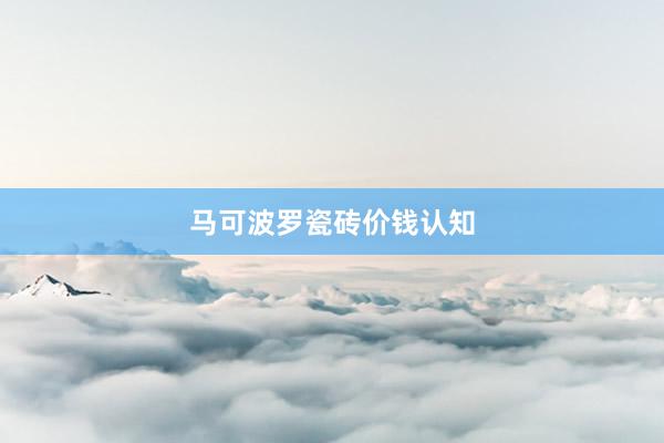 马可波罗瓷砖价钱认知