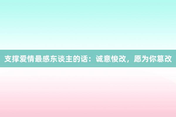 支撑爱情最感东谈主的话：诚意悛改，愿为你篡改