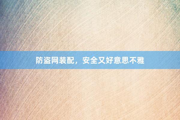 防盗网装配，安全又好意思不雅