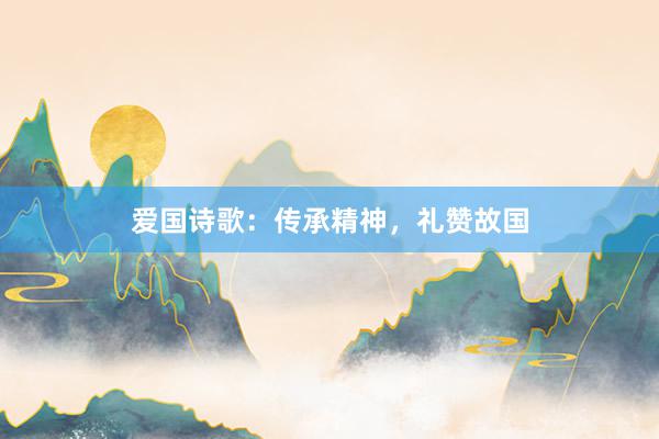 爱国诗歌：传承精神，礼赞故国
