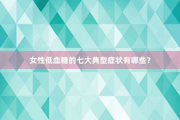 女性低血糖的七大典型症状有哪些？