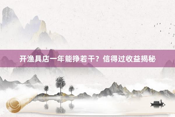 开渔具店一年能挣若干？信得过收益揭秘