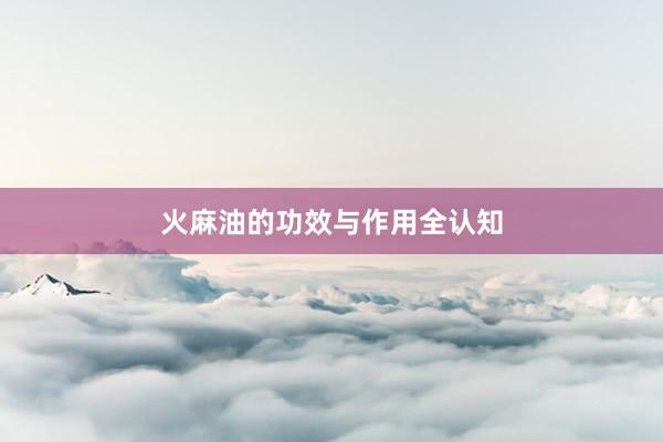 火麻油的功效与作用全认知