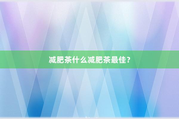 减肥茶什么减肥茶最佳？