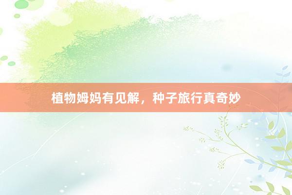 植物姆妈有见解，种子旅行真奇妙