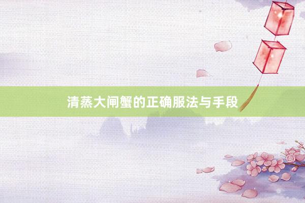 清蒸大闸蟹的正确服法与手段