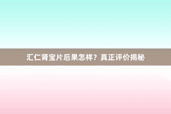 汇仁肾宝片后果怎样？真正评价揭秘