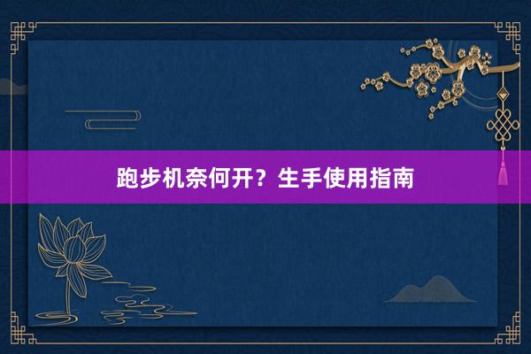 跑步机奈何开？生手使用指南